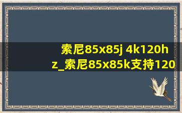 索尼85x85j 4k120hz_索尼85x85k支持120hz吗